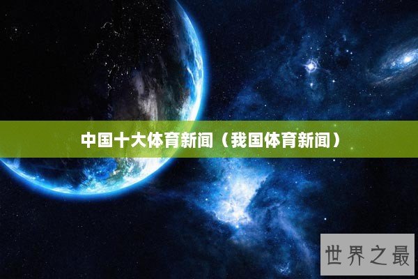 中国十大体育新闻（我国体育新闻）