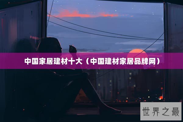 中国家居建材十大（中国建材家居品牌网）