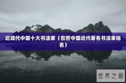 近现代中国十大书法家（在世中国近代著名书法家排名）
