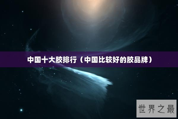 中国十大胶排行（中国比较好的胶品牌）