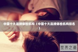 中国十大品牌体检机构（中国十大品牌体检机构排名）