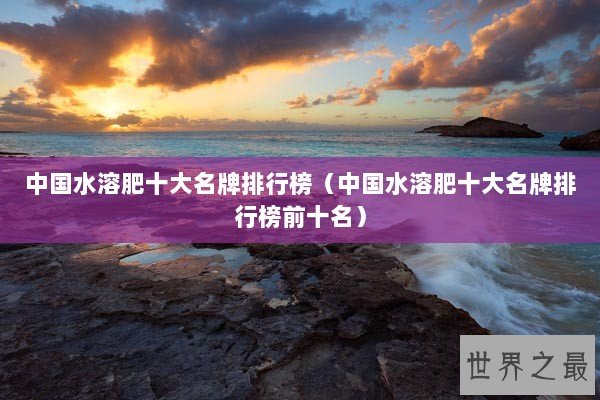 中国水溶肥十大名牌排行榜（中国水溶肥十大名牌排行榜前十名）