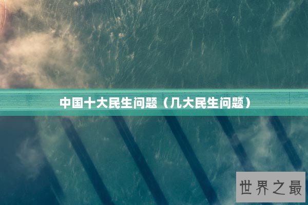 中国十大民生问题（几大民生问题）