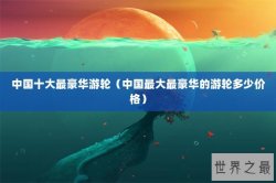 中国十大最豪华游轮（中国最大最豪华的游轮多少价格）