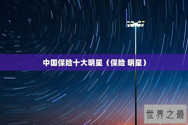 中国保险十大明星（保险 明星）