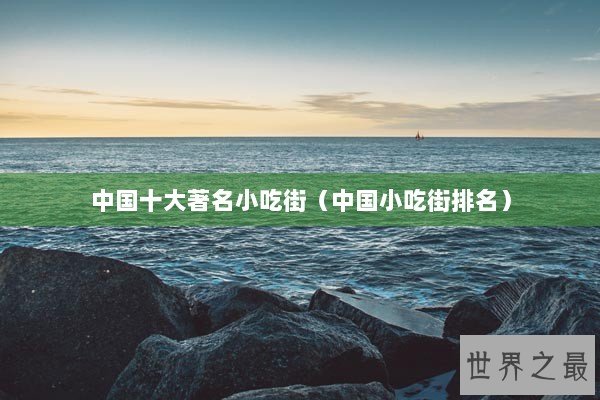 中国十大著名小吃街（中国小吃街排名）