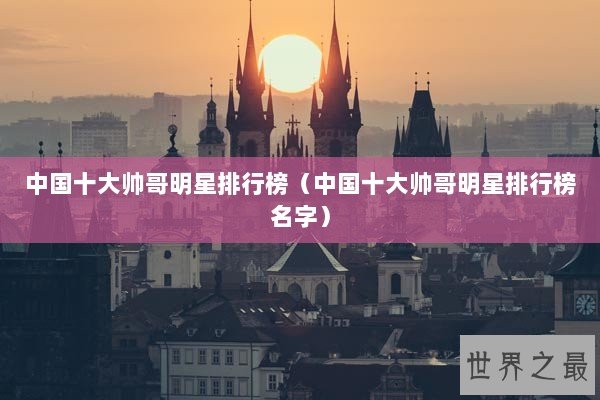 中国十大帅哥明星排行榜（中国十大帅哥明星排行榜名字）