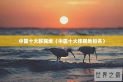 中国十大移民地（中国十大移民地排名）