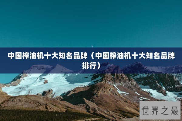 中国榨油机十大知名品牌（中国榨油机十大知名品牌排行）