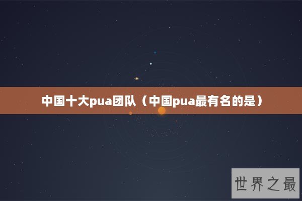 中国十大pua团队（中国pua最有名的是）