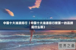 中国十大油漆排行（中国十大油漆排行榜第一的品牌是什么啊）
