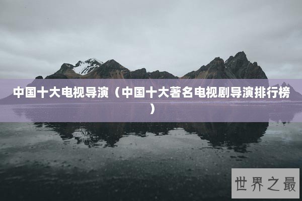 中国十大电视导演（中国十大著名电视剧导演排行榜）
