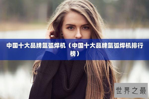 中国十大品牌氩弧焊机（中国十大品牌氩弧焊机排行榜）
