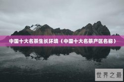 中国十大名茶生长环境（中国十大名茶产区名称）