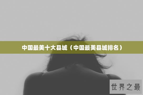 中国最美十大县城（中国最美县城排名）