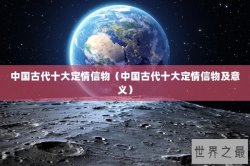 中国古代十大定情信物（中国古代十大定情信物及意义）