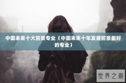 中国未来十大前景专业（中国未来十年发展前景最好的专业）