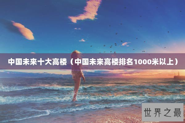 中国未来十大高楼（中国未来高楼排名1000米以上）