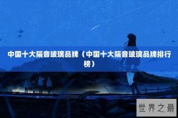 中国十大隔音玻璃品牌（中国十大隔音玻璃品牌排行榜）