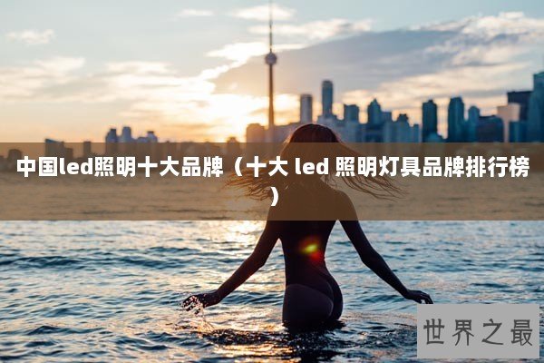 中国led照明十大品牌（十大 led 照明灯具品牌排行榜）