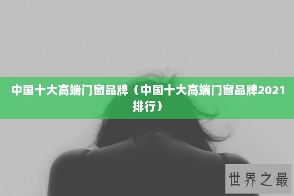 中国十大高端门窗品牌（中国十大高端门窗品牌2021排行）
