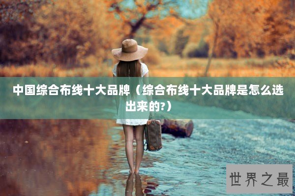 中国综合布线十大品牌（综合布线十大品牌是怎么选出来的?）