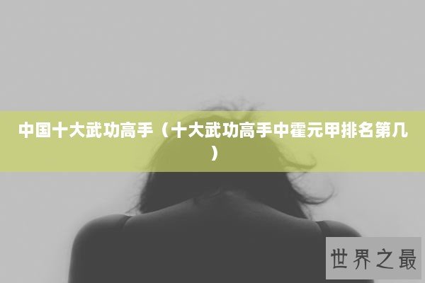 中国十大武功高手（十大武功高手中霍元甲排名第几）