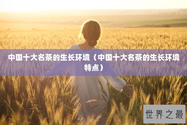 中国十大名茶的生长环境（中国十大名茶的生长环境特点）