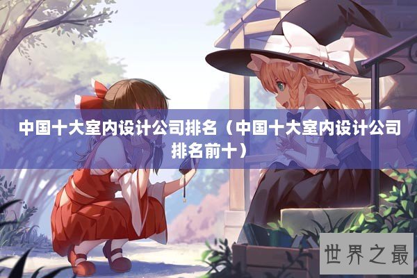 中国十大室内设计公司排名（中国十大室内设计公司排名前十）