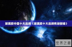 玻璃胶中国十大品牌（玻璃胶十大品牌有骄朗嘛）