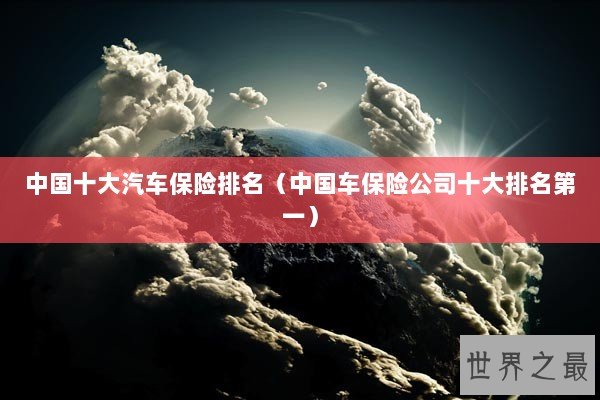 中国十大汽车保险排名（中国车保险公司十大排名第一）
