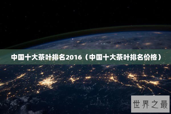 中国十大茶叶排名2016（中国十大茶叶排名价格）