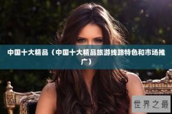 中国十大精品（中国十大精品旅游线路特色和市场推广）