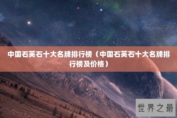 中国石英石十大名牌排行榜（中国石英石十大名牌排行榜及价格）