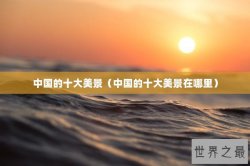 中国的十大美景（中国的十大美景在哪里）