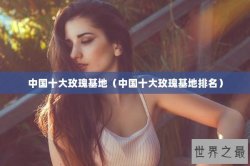 中国十大玫瑰基地（中国十大玫瑰基地排名）