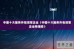 中国十大服务外包领军企业（中国十大服务外包领军企业有哪些）