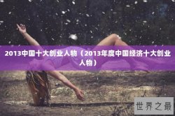 2013中国十大创业人物（2013年度中国经济十大创业人物）
