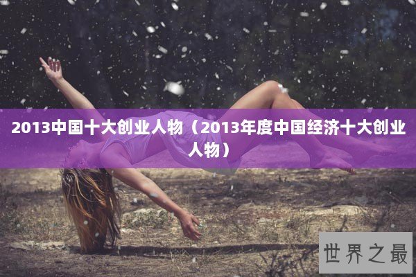 2013中国十大创业人物（2013年度中国经济十大创业人物）