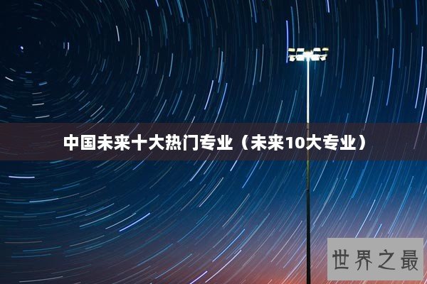 中国未来十大热门专业（未来10大专业）