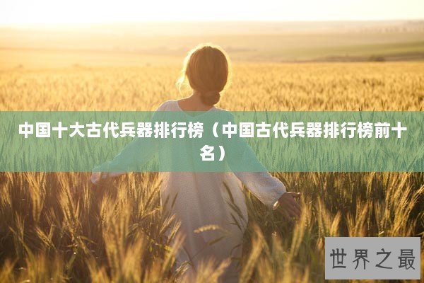 中国十大古代兵器排行榜（中国古代兵器排行榜前十名）