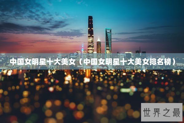 中国女明星十大美女（中国女明星十大美女排名榜）