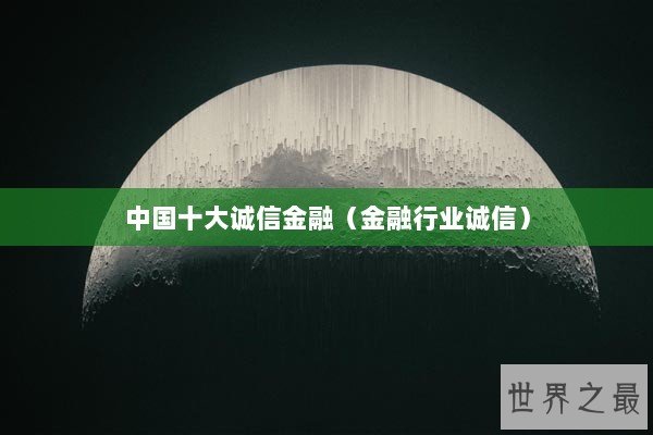 中国十大诚信金融（金融行业诚信）