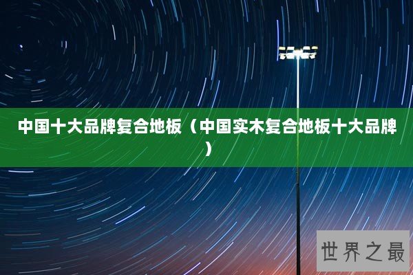 中国十大品牌复合地板（中国实木复合地板十大品牌）