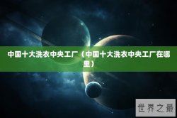 中国十大洗衣中央工厂（中国十大洗衣中央工厂在哪里）