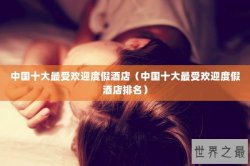 中国十大最受欢迎度假酒店（中国十大最受欢迎度假酒店排名）