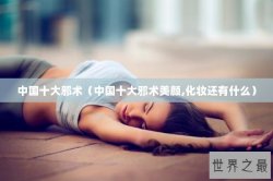 中国十大邪术（中国十大邪术美颜,化妆还有什么）