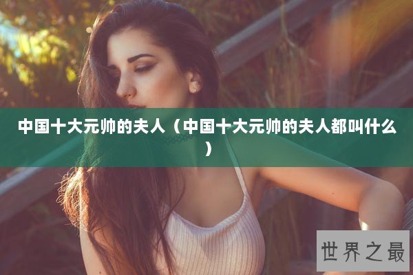 中国十大元帅的夫人（中国十大元帅的夫人都叫什么）