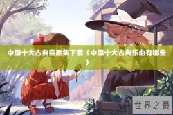 中国十大古典喜剧集下载（中国十大古典乐曲有哪些）
