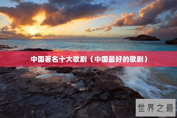 中国著名十大歌剧（中国最好的歌剧）